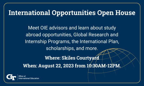 International Opportunities Open House / Meet OIE advisors and learn about study abroad opportunities, Global Research and Internship Programs, the International Plan, scholarships, and more. Where: Skiles Courtyard, When: August 22, 2023 from 10:30AM - 12PM.