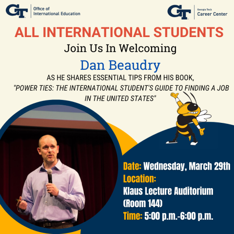 The International Student’s Guide to Finding a Job in the U.S. - Join us in welcoming Dan Beaudry as he shares essential tips from his book "Power Ties: The International Student's guide to Finding a Job in the United States" - Date: Wednesday, March 29th, Location: Klaus Lecture Auditorium Room 144, Time: 5:00pm to 6:00 pm