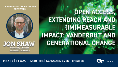 The Georgia Tech Library presents Jon Shaw, University Librarian, Vanderbilt University - Open Access, Extending Reach and (Im)measurable impact: Vanderbilt and Generational change. May 18, 11 a.m. - 12:30 p.m. Scholars Event Theater
